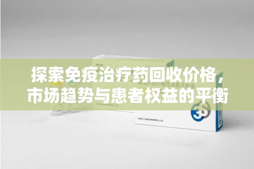 广州探索免疫治疗药回收价格，市场趋势与患者权益的平衡