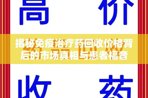 广州揭秘免疫治疗药回收价格背后的市场真相与患者福音