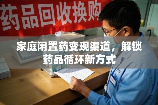 广州家庭闲置药变现渠道，解锁药品循环新方式