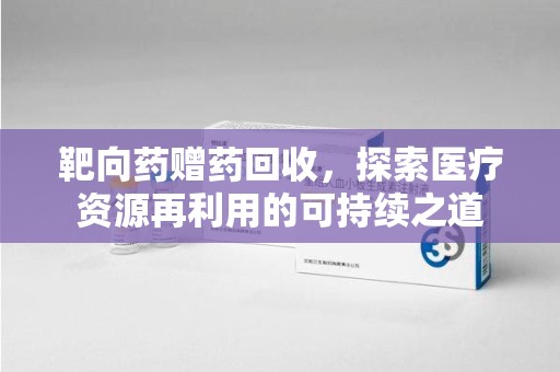 广州靶向药赠药回收，探索医疗资源再利用的可持续之道