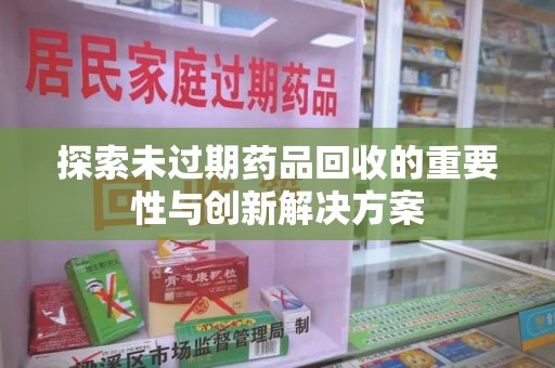 广州探索未过期药品回收的重要性与创新解决方案
