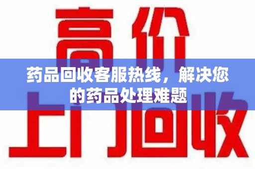 广州药品回收客服热线，解决您的药品处理难题