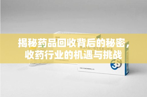 广州揭秘药品回收背后的秘密，收药行业的机遇与挑战
