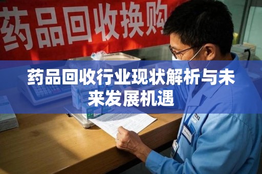广州药品回收行业现状解析与未来发展机遇