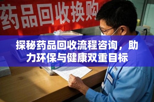 广州探秘药品回收流程咨询，助力环保与健康双重目标