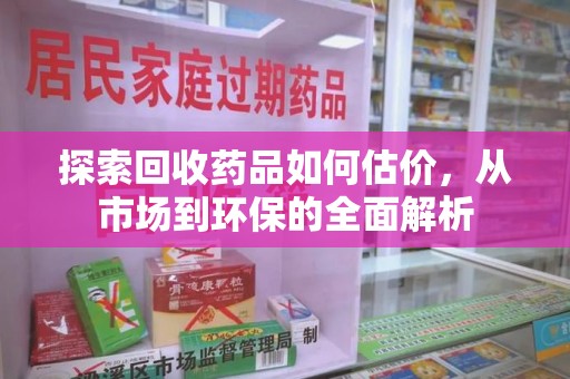 广州探索回收药品如何估价，从市场到环保的全面解析