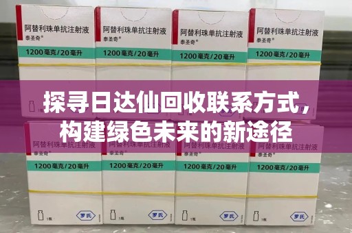 广州探寻日达仙回收联系方式，构建绿色未来的新途径
