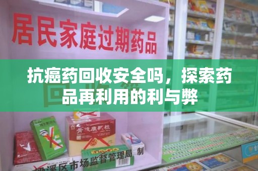 广州抗癌药回收安全吗，探索药品再利用的利与弊