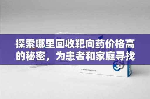 广州探索哪里回收靶向药价格高的秘密，为患者和家庭寻找最优解