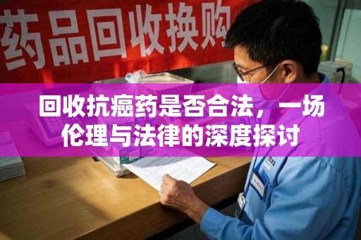 广州回收抗癌药是否合法，一场伦理与法律的深度探讨