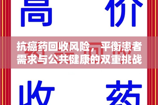 广州抗癌药回收风险，平衡患者需求与公共健康的双重挑战
