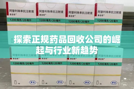 广州探索正规药品回收公司的崛起与行业新趋势