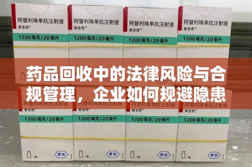 广州药品回收中的法律风险与合规管理，企业如何规避隐患