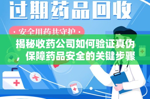广州揭秘收药公司如何验证真伪，保障药品安全的关键步骤