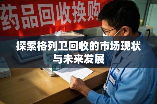 广州探索格列卫回收的市场现状与未来发展