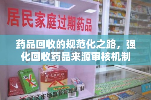 广州药品回收的规范化之路，强化回收药品来源审核机制