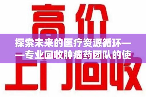 广州探索未来的医疗资源循环——专业回收肿瘤药团队的使命与价值