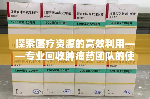 广州探索医疗资源的高效利用——专业回收肿瘤药团队的使命与实践