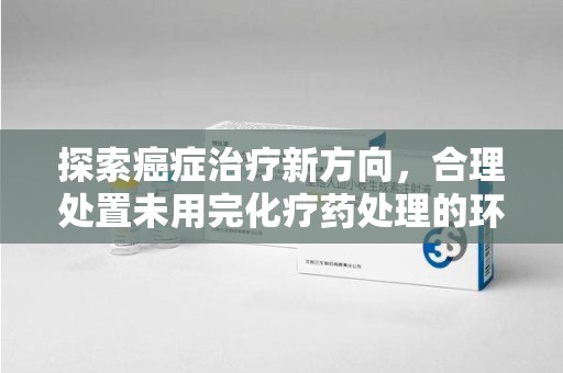 广州探索癌症治疗新方向，合理处置未用完化疗药处理的环保路径