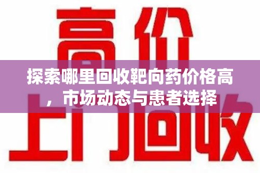 广州探索哪里回收靶向药价格高，市场动态与患者选择