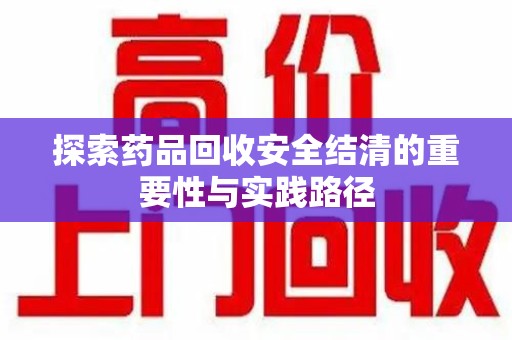 广州探索药品回收安全结清的重要性与实践路径