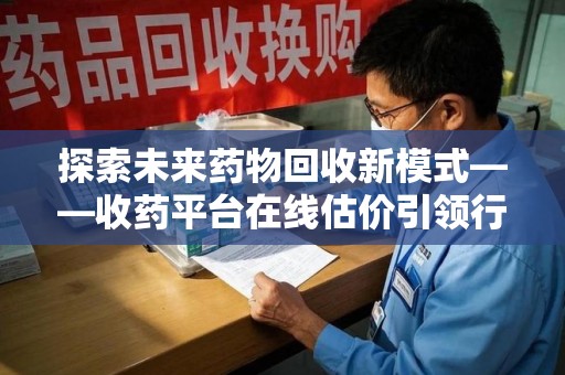 广州探索未来药物回收新模式——收药平台在线估价引领行业变革
