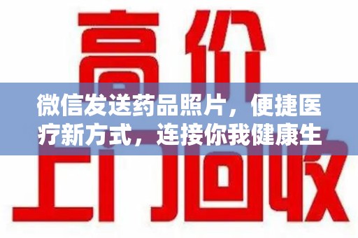 广州微信发送药品照片，便捷医疗新方式，连接你我健康生活