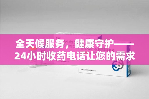 广州全天候服务，健康守护——24小时收药电话让您的需求随时被满足