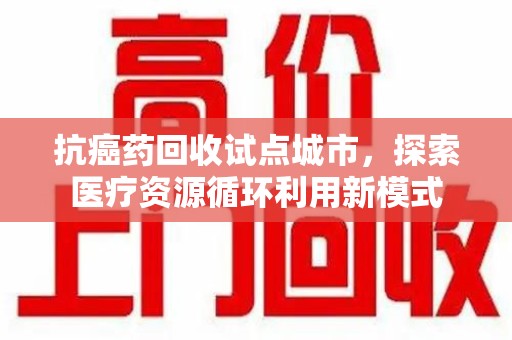 广州抗癌药回收试点城市，探索医疗资源循环利用新模式