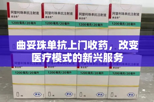 广州曲妥珠单抗上门收药，改变医疗模式的新兴服务