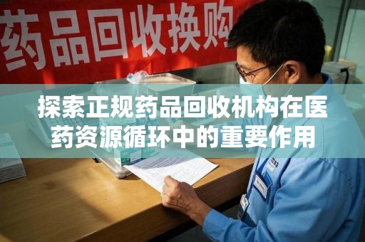 广州探索正规药品回收机构在医药资源循环中的重要作用