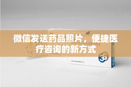 广州微信发送药品照片，便捷医疗咨询的新方式