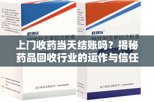 广州上门收药当天结账吗？揭秘药品回收行业的运作与信任机制