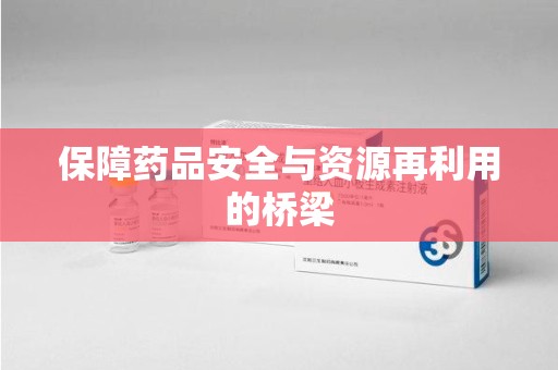 广州保障药品安全与资源再利用的桥梁