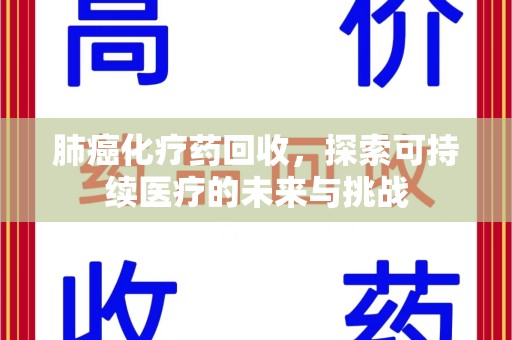 广州肺癌化疗药回收，探索可持续医疗的未来与挑战