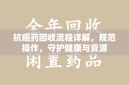 广州抗癌药回收流程详解，规范操作，守护健康与资源