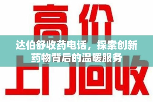 广州达伯舒收药电话，探索创新药物背后的温暖服务