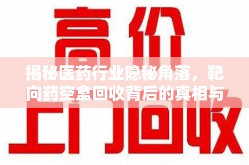 广州揭秘医药行业隐秘角落，靶向药空盒回收背后的真相与思考