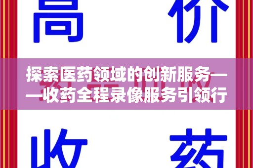 广州探索医药领域的创新服务——收药全程录像服务引领行业新趋势