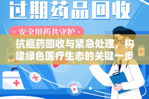 广州抗癌药回收与紧急处理，构建绿色医疗生态的关键一步