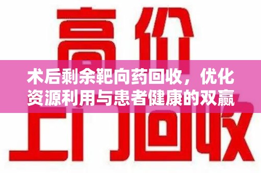 广州术后剩余靶向药回收，优化资源利用与患者健康的双赢策略