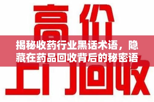广州揭秘收药行业黑话术语，隐藏在药品回收背后的秘密语言