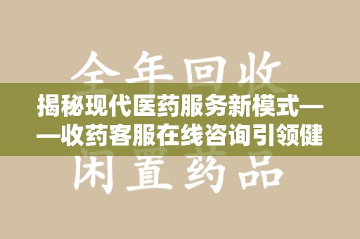 广州揭秘现代医药服务新模式——收药客服在线咨询引领健康生活