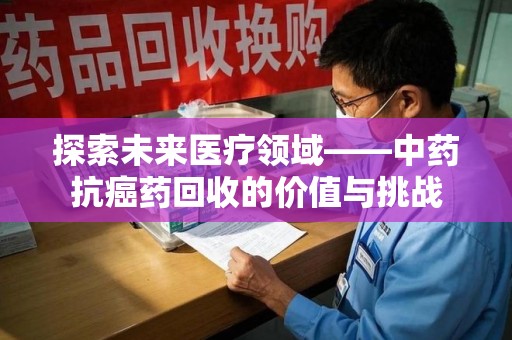广州探索未来医疗领域——中药抗癌药回收的价值与挑战