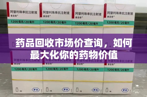 广州药品回收市场价查询，如何最大化你的药物价值