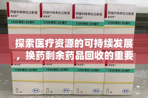 广州探索医疗资源的可持续发展，换药剩余药品回收的重要性与实践