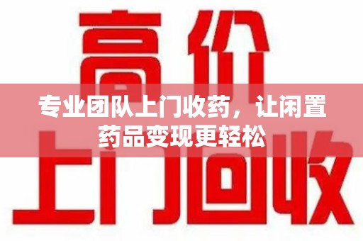 广州专业团队上门收药，让闲置药品变现更轻松