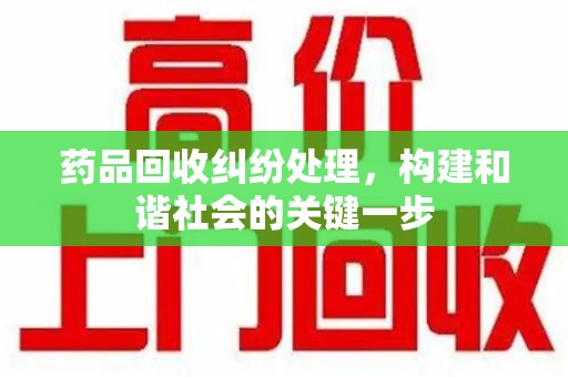 广州药品回收纠纷处理，构建和谐社会的关键一步