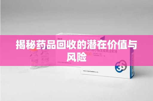 广州揭秘药品回收的潜在价值与风险