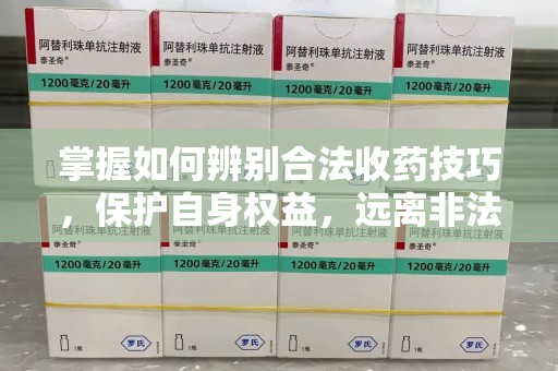 广州掌握如何辨别合法收药技巧，保护自身权益，远离非法交易